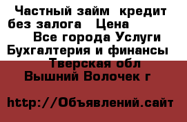 Частный займ, кредит без залога › Цена ­ 1 500 000 - Все города Услуги » Бухгалтерия и финансы   . Тверская обл.,Вышний Волочек г.